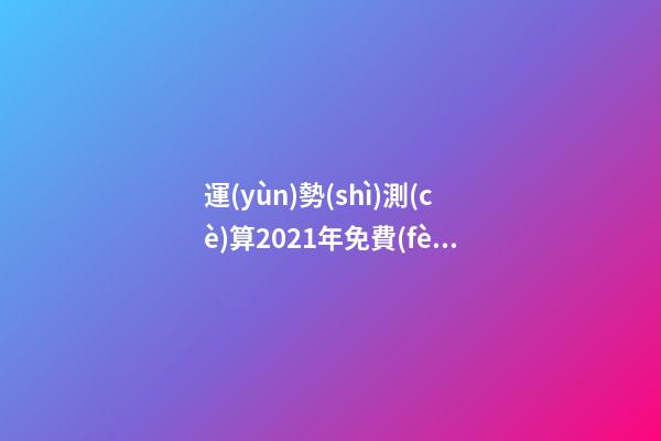 運(yùn)勢(shì)測(cè)算2021年免費(fèi)，測(cè)測(cè)你2021年你將走什么運(yùn) 2021年運(yùn)勢(shì)測(cè)算，2021年運(yùn)勢(shì)及運(yùn)程-第1張-觀點(diǎn)-玄機(jī)派